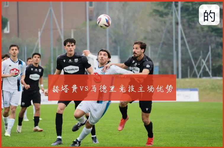 赫塔费vs马德里竞技主场优势