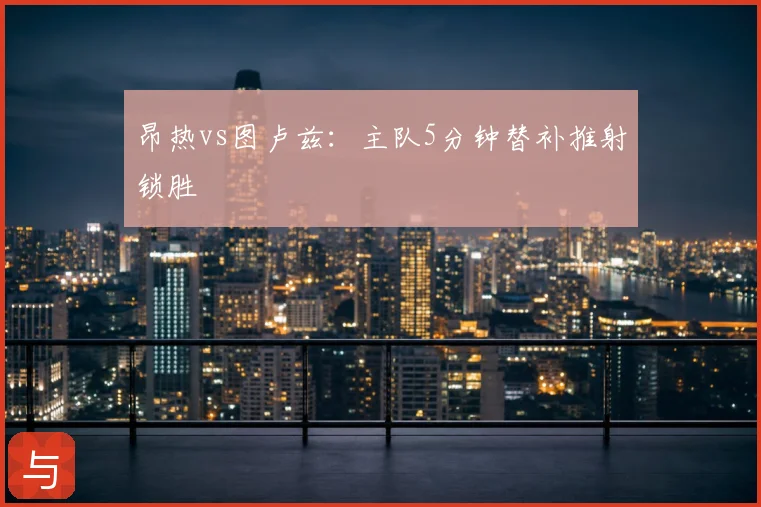 昂热vs图卢兹:主队5分钟替补推射锁胜