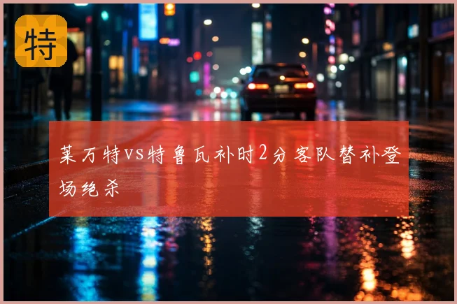 莱万特vs特鲁瓦补时2分客队替补登场绝杀