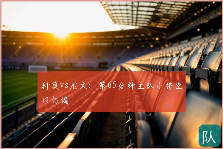 科莫vs尤文:第65分钟主队小将空门打偏