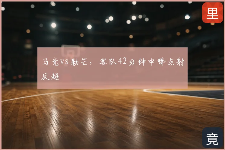马竞vs勒芒,客队42分钟中锋点射反超