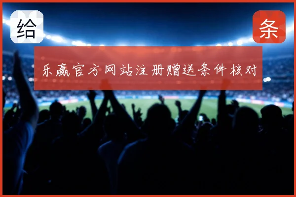 乐赢官方网站注册赠送条件核对
