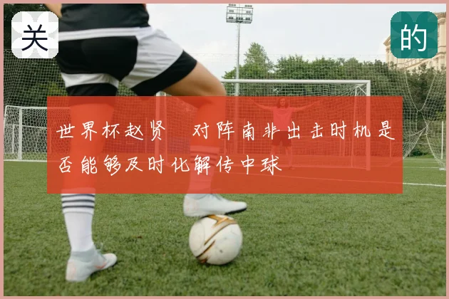 世界杯赵贤祐对阵南非出击时机是否能够及时化解传中球