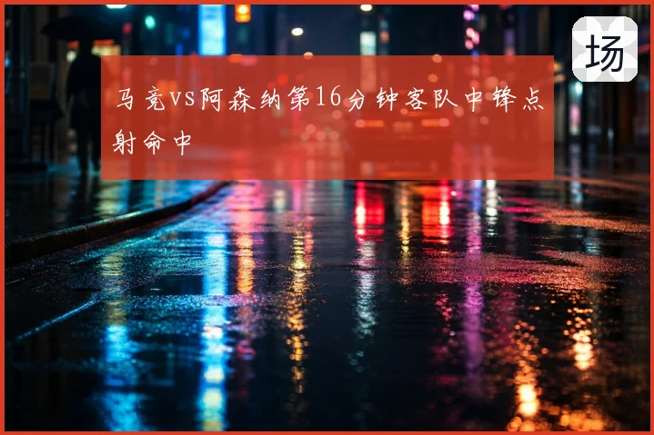 马竞vs阿森纳第16分钟客队中锋点射命中