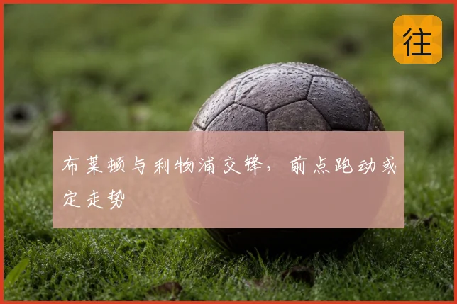布莱顿与利物浦交锋,前点跑动或定走势